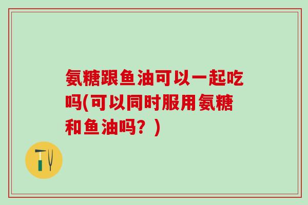 氨糖跟鱼油可以一起吃吗(可以同时服用氨糖和鱼油吗?)-第1张图片-氨糖科普网 氨糖跟鱼油可以一起吃吗(可以同时服用氨糖和鱼油吗?)-第1张图片-氨糖科普网