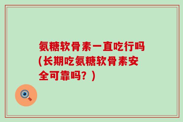 氨糖软骨素一直吃行吗(长期吃氨糖软骨素安全可靠吗?)-第1张图片-氨糖科普网 氨糖软骨素一直吃行吗(长期吃氨糖软骨素安全可靠吗?)-第1张图片-氨糖科普网