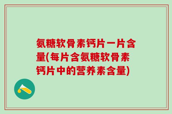 氨糖软骨素钙片一片含量(每片含氨糖软骨素钙片中的营养素含量)-第1张图片-氨糖科普网 氨糖软骨素钙片一片含量(每片含氨糖软骨素钙片中的营养素含量)-第1张图片-氨糖科普网