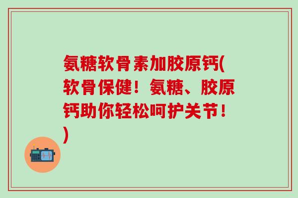 氨糖软骨素加胶原钙(软骨保健!氨糖、胶原钙助你轻松呵护关节!)-第1张图片-氨糖科普网 氨糖软骨素加胶原钙(软骨保健!氨糖、胶原钙助你轻松呵护关节!)-第1张图片-氨糖科普网