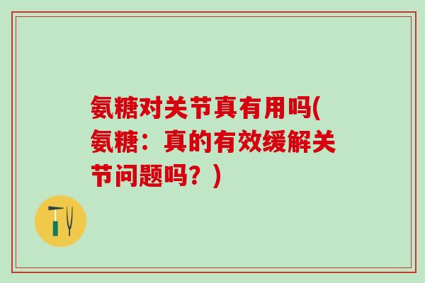 氨糖对关节真有用吗(氨糖:真的有效缓解关节问题吗?)-第1张图片-氨糖科普网 氨糖对关节真有用吗(氨糖:真的有效缓解关节问题吗?)-第1张图片-氨糖科普网