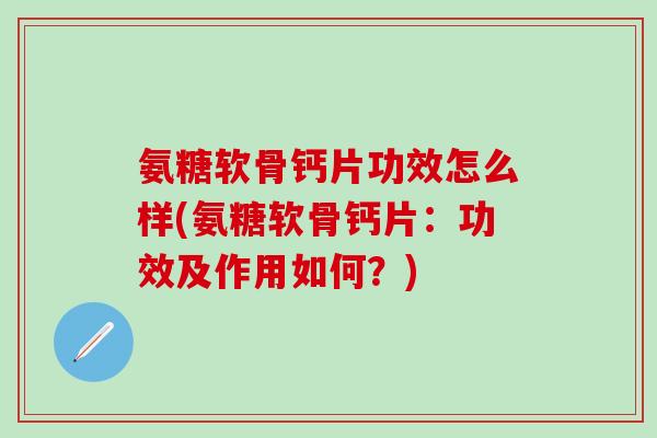 氨糖软骨钙片功效怎么样(氨糖软骨钙片:功效及作用如何?)-第1张图片-氨糖科普网 氨糖软骨钙片功效怎么样(氨糖软骨钙片:功效及作用如何?)-第1张图片-氨糖科普网