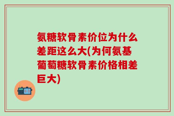 氨糖软骨素价位为什么差距这么大(为何氨基葡萄糖软骨素价格相差巨大)-第1张图片-氨糖科普网 氨糖软骨素价位为什么差距这么大(为何氨基葡萄糖软骨素价格相差巨大)-第1张图片-氨糖科普网
