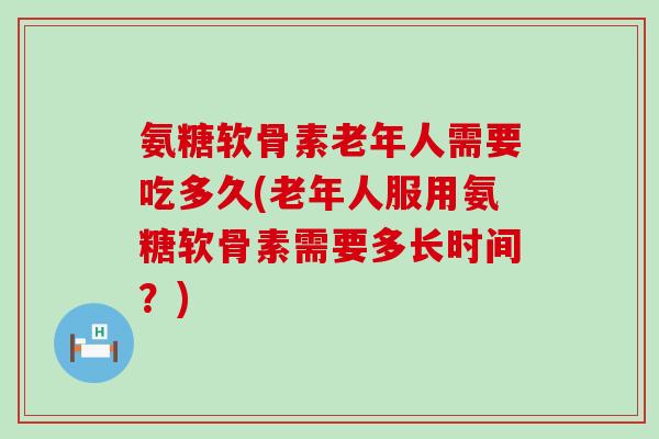 氨糖软骨素老年人需要吃多久(老年人服用氨糖软骨素需要多长时间?)-第1张图片-氨糖科普网 氨糖软骨素老年人需要吃多久(老年人服用氨糖软骨素需要多长时间?)-第1张图片-氨糖科普网