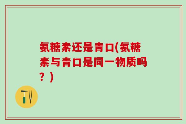 氨糖素还是青口(氨糖素与青口是同一物质吗?)-第1张图片-氨糖科普网 氨糖素还是青口(氨糖素与青口是同一物质吗?)-第1张图片-氨糖科普网