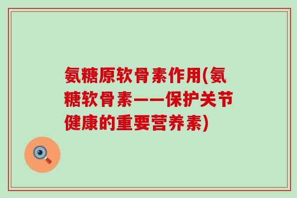 氨糖原软骨素作用(氨糖软骨素——保护关节健康的重要营养素)-第1张图片-氨糖科普网 氨糖原软骨素作用(氨糖软骨素——保护关节健康的重要营养素)-第1张图片-氨糖科普网
