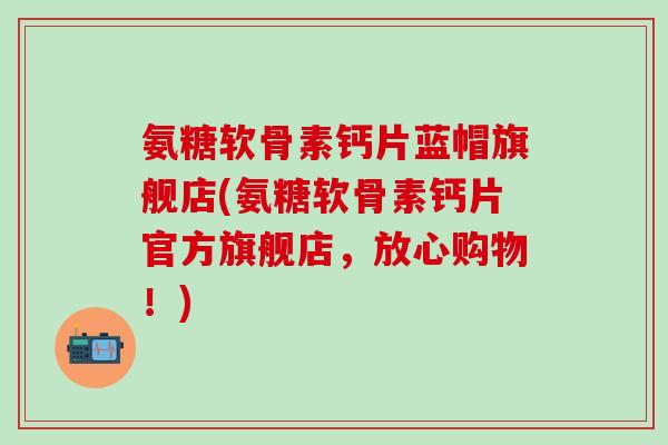 氨糖软骨素钙片蓝帽旗舰店(氨糖软骨素钙片官方旗舰店,放心购物!)-第1张图片-氨糖科普网 氨糖软骨素钙片蓝帽旗舰店(氨糖软骨素钙片官方旗舰店,放心购物!)-第1张图片-氨糖科普网