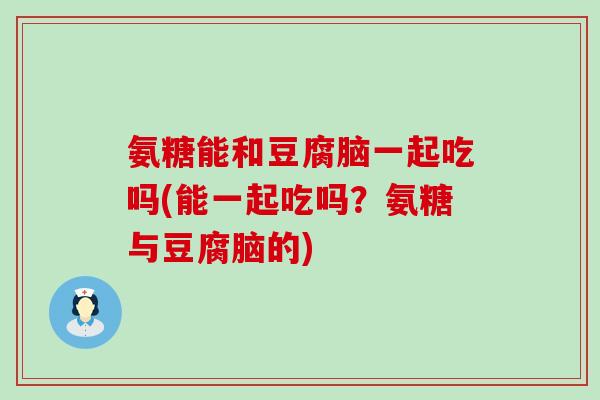 氨糖能和豆腐脑一起吃吗(能一起吃吗？氨糖与豆腐脑的)-第1张图片-氨糖科普网