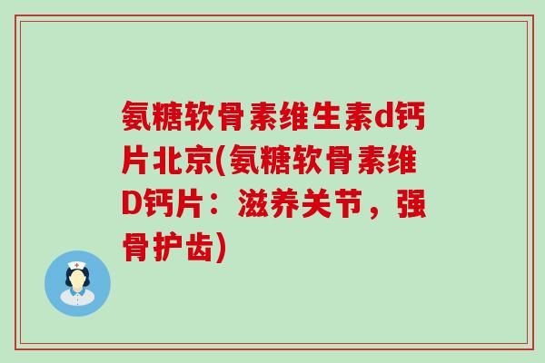 氨糖软骨素维生素d钙片北京(氨糖软骨素维D钙片:滋养关节,强骨护齿)-第1张图片-氨糖科普网 氨糖软骨素维生素d钙片北京(氨糖软骨素维D钙片:滋养关节,强骨护齿)-第1张图片-氨糖科普网