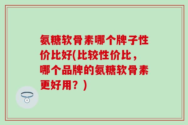 氨糖软骨素哪个牌子性价比好(比较性价比,哪个品牌的氨糖软骨素更好用?)-第1张图片-氨糖科普网 氨糖软骨素哪个牌子性价比好(比较性价比,哪个品牌的氨糖软骨素更好用?)-第1张图片-氨糖科普网