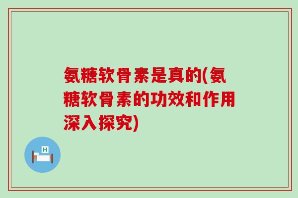 氨糖软骨素是真的(氨糖软骨素的功效和作用深入探究)-第1张图片-氨糖科普网 氨糖软骨素是真的(氨糖软骨素的功效和作用深入探究)-第1张图片-氨糖科普网