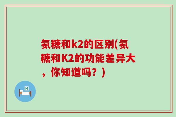 氨糖和k2的区别(氨糖和K2的功能差异大,你知道吗?)-第1张图片-氨糖科普网 氨糖和k2的区别(氨糖和K2的功能差异大,你知道吗?)-第1张图片-氨糖科普网