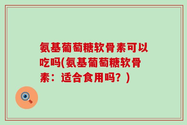 氨基葡萄糖软骨素可以吃吗(氨基葡萄糖软骨素:适合食用吗?)-第1张图片-氨糖科普网 氨基葡萄糖软骨素可以吃吗(氨基葡萄糖软骨素:适合食用吗?)-第1张图片-氨糖科普网