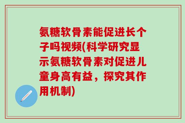 氨糖软骨素能促进长个子吗视频(科学研究显示氨糖软骨素对促进儿童身高有益，探究其作用机制)-第1张图片-氨糖科普网