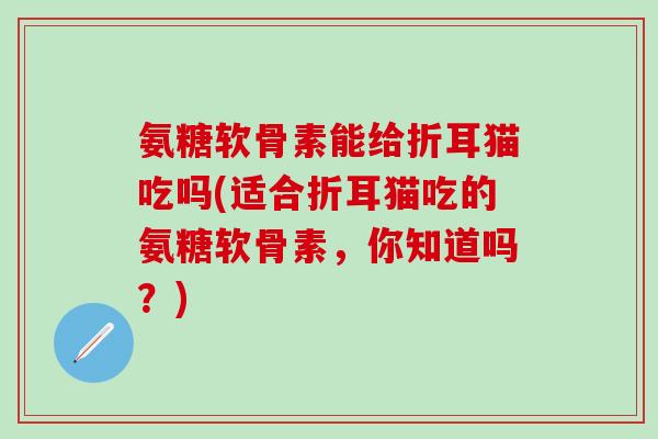 氨糖软骨素能给折耳猫吃吗(适合折耳猫吃的氨糖软骨素，你知道吗？)-第1张图片-氨糖科普网