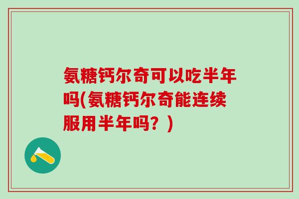 氨糖钙尔奇可以吃半年吗(氨糖钙尔奇能连续服用半年吗？)-第1张图片-氨糖科普网