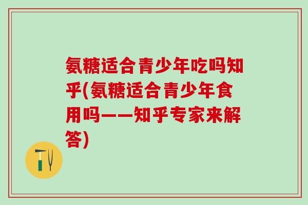 氨糖适合青少年吃吗知乎(氨糖适合青少年食用吗——知乎专家来解答)-第1张图片-氨糖科普网