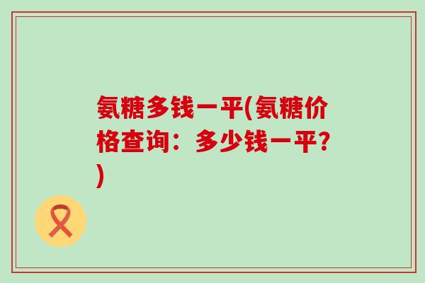 氨糖多钱一平(氨糖价格查询:多少钱一平?)-第1张图片-氨糖科普网 氨糖多钱一平(氨糖价格查询:多少钱一平?)-第1张图片-氨糖科普网