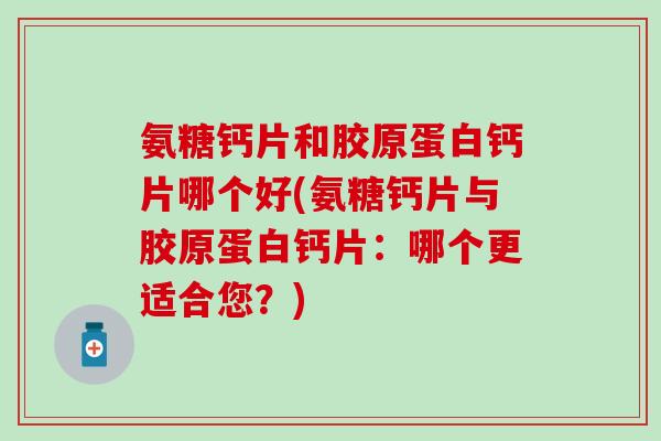 氨糖钙片和胶原蛋白钙片哪个好(氨糖钙片与胶原蛋白钙片:哪个更适合您?)-第1张图片-氨糖科普网 氨糖钙片和胶原蛋白钙片哪个好(氨糖钙片与胶原蛋白钙片:哪个更适合您?)-第1张图片-氨糖科普网