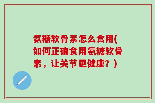 氨糖软骨素怎么食用(如何正确食用氨糖软骨素，让关节更健康？)-第1张图片-氨糖科普网