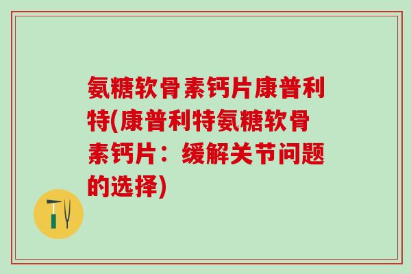 氨糖软骨素钙片康普利特(康普利特氨糖软骨素钙片:缓解关节问题的选择)-第1张图片-氨糖科普网 氨糖软骨素钙片康普利特(康普利特氨糖软骨素钙片:缓解关节问题的选择)-第1张图片-氨糖科普网
