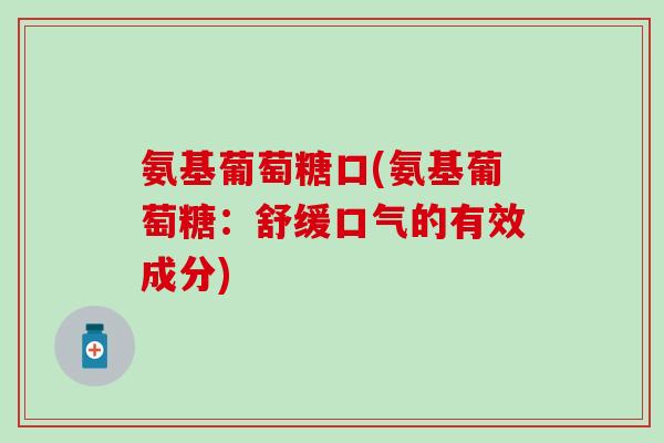 氨基葡萄糖口(氨基葡萄糖：舒缓口气的有效成分)-第1张图片-氨糖科普网