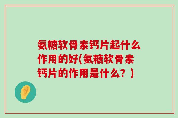氨糖软骨素钙片起什么作用的好(氨糖软骨素钙片的作用是什么?)-第1张图片-氨糖科普网 氨糖软骨素钙片起什么作用的好(氨糖软骨素钙片的作用是什么?)-第1张图片-氨糖科普网