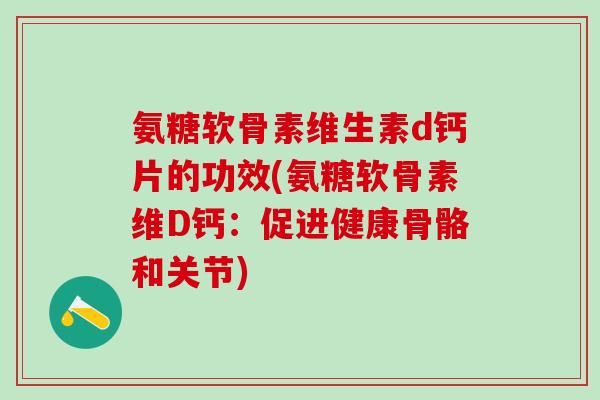 氨糖软骨素维生素d钙片的功效(氨糖软骨素维D钙:促进健康骨骼和关节)-第1张图片-氨糖科普网 氨糖软骨素维生素d钙片的功效(氨糖软骨素维D钙:促进健康骨骼和关节)-第1张图片-氨糖科普网