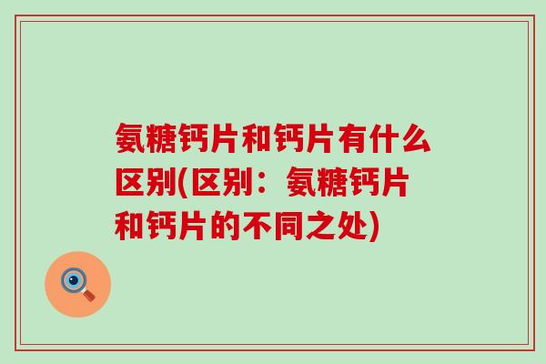 氨糖钙片和钙片有什么区别(区别:氨糖钙片和钙片的不同之处)-第1张图片-氨糖科普网 氨糖钙片和钙片有什么区别(区别:氨糖钙片和钙片的不同之处)-第1张图片-氨糖科普网