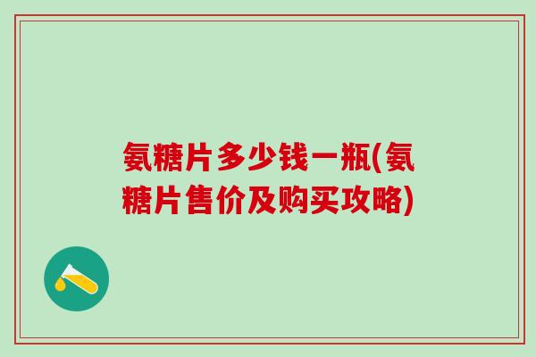 氨糖片多少钱一瓶(氨糖片售价及购买攻略)-第1张图片-氨糖科普网 氨糖片多少钱一瓶(氨糖片售价及购买攻略)-第1张图片-氨糖科普网