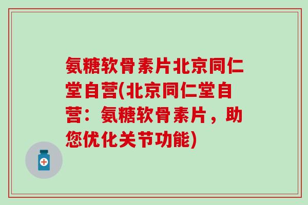 氨糖软骨素片北京同仁堂自营(北京同仁堂自营:氨糖软骨素片,助您优化关节功能)-第1张图片-氨糖科普网 氨糖软骨素片北京同仁堂自营(北京同仁堂自营:氨糖软骨素片,助您优化关节功能)-第1张图片-氨糖科普网