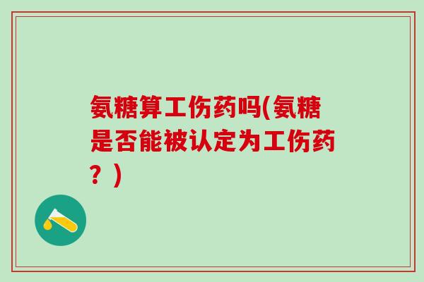 氨糖算工伤药吗(氨糖是否能被认定为工伤药？)-第1张图片-氨糖科普网