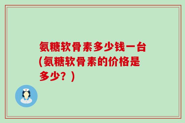 氨糖软骨素多少钱一台(氨糖软骨素的价格是多少?)-第1张图片-氨糖科普网 氨糖软骨素多少钱一台(氨糖软骨素的价格是多少?)-第1张图片-氨糖科普网