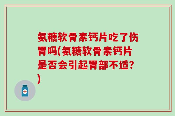 氨糖软骨素钙片吃了伤胃吗(氨糖软骨素钙片是否会引起胃部不适?)-第1张图片-氨糖科普网 氨糖软骨素钙片吃了伤胃吗(氨糖软骨素钙片是否会引起胃部不适?)-第1张图片-氨糖科普网