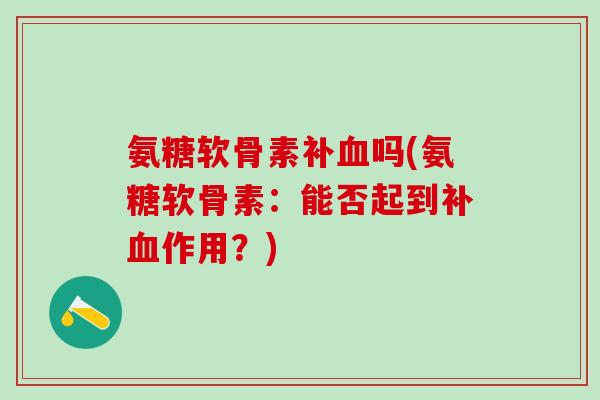 氨糖软骨素补血吗(氨糖软骨素：能否起到补血作用？)-第1张图片-氨糖科普网