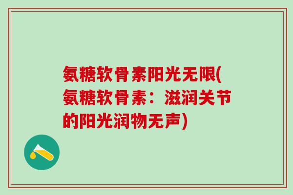氨糖软骨素阳光无限(氨糖软骨素:滋润关节的阳光润物无声)-第1张图片-氨糖科普网 氨糖软骨素阳光无限(氨糖软骨素:滋润关节的阳光润物无声)-第1张图片-氨糖科普网