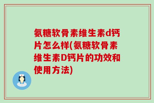 氨糖软骨素维生素d钙片怎么样(氨糖软骨素维生素D钙片的功效和使用方法)-第1张图片-氨糖科普网 氨糖软骨素维生素d钙片怎么样(氨糖软骨素维生素D钙片的功效和使用方法)-第1张图片-氨糖科普网