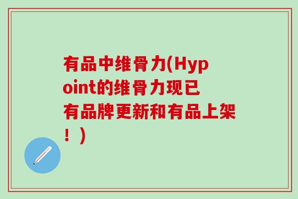 有品中维骨力(Hypoint的维骨力现已有品牌更新和有品上架！)-第1张图片-氨糖科普网