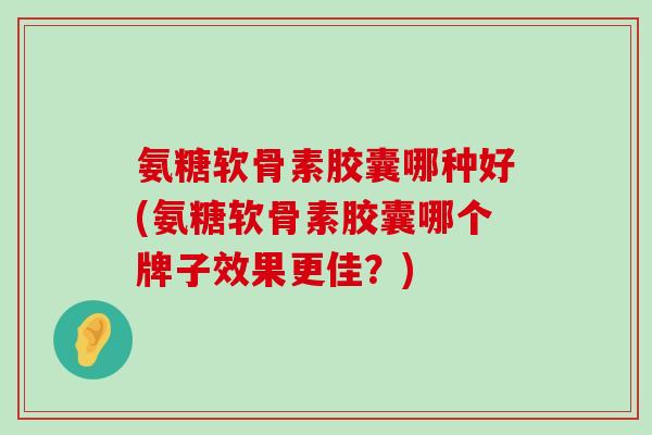氨糖软骨素胶囊哪种好(氨糖软骨素胶囊哪个牌子效果更佳？)-第1张图片-氨糖科普网