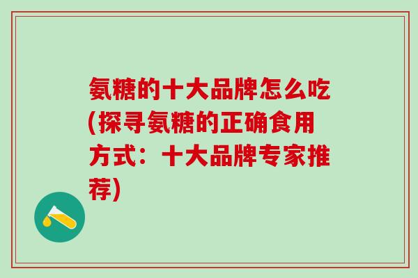 氨糖的十大品牌怎么吃(探寻氨糖的正确食用方式:十大品牌专家推荐)-第1张图片-氨糖科普网 氨糖的十大品牌怎么吃(探寻氨糖的正确食用方式:十大品牌专家推荐)-第1张图片-氨糖科普网