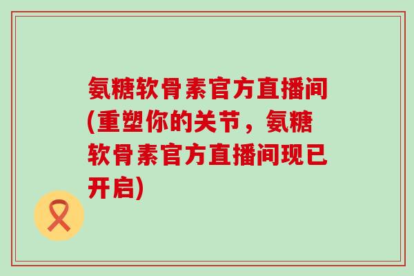 氨糖软骨素官方直播间(重塑你的关节,氨糖软骨素官方直播间现已开启)-第1张图片-氨糖科普网 氨糖软骨素官方直播间(重塑你的关节,氨糖软骨素官方直播间现已开启)-第1张图片-氨糖科普网