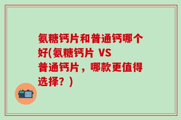 氨糖钙片和普通钙哪个好(氨糖钙片 VS 普通钙片,哪款更值得选择?)-第1张图片-氨糖科普网 氨糖钙片和普通钙哪个好(氨糖钙片 VS 普通钙片,哪款更值得选择?)-第1张图片-氨糖科普网