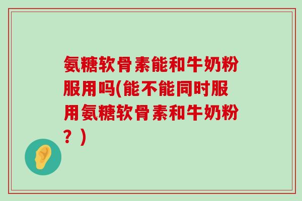 氨糖软骨素能和牛奶粉服用吗(能不能同时服用氨糖软骨素和牛奶粉?)-第1张图片-氨糖科普网 氨糖软骨素能和牛奶粉服用吗(能不能同时服用氨糖软骨素和牛奶粉?)-第1张图片-氨糖科普网
