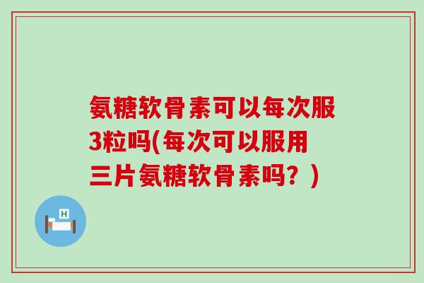 氨糖软骨素可以每次服3粒吗(每次可以服用三片氨糖软骨素吗？)-第1张图片-氨糖科普网