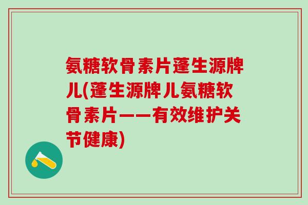 氨糖软骨素片蓬生源牌儿(蓬生源牌儿氨糖软骨素片——有效维护关节健康)-第1张图片-氨糖科普网 氨糖软骨素片蓬生源牌儿(蓬生源牌儿氨糖软骨素片——有效维护关节健康)-第1张图片-氨糖科普网