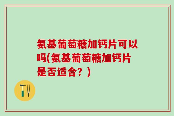 氨基葡萄糖加钙片可以吗(氨基葡萄糖加钙片是否适合?)-第1张图片-氨糖科普网 氨基葡萄糖加钙片可以吗(氨基葡萄糖加钙片是否适合?)-第1张图片-氨糖科普网