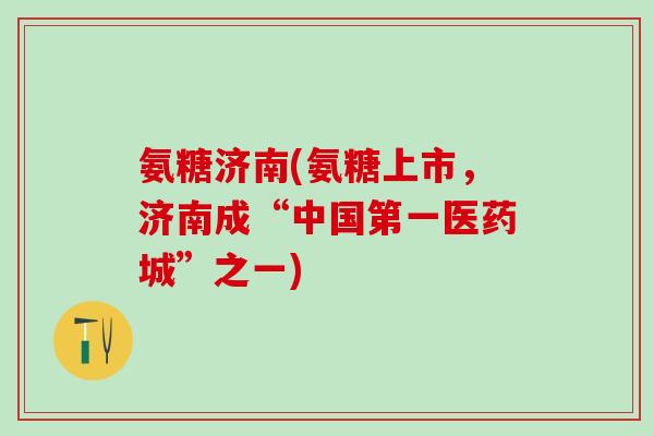 氨糖济南(氨糖上市,济南成“中国第一医药城”之一)-第1张图片-氨糖科普网 氨糖济南(氨糖上市,济南成“中国第一医药城”之一)-第1张图片-氨糖科普网