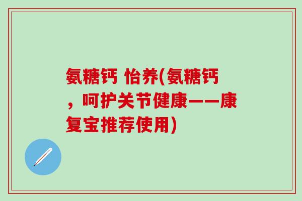 氨糖钙 怡养(氨糖钙,呵护关节健康——康复宝推荐使用)-第1张图片-氨糖科普网 氨糖钙 怡养(氨糖钙,呵护关节健康——康复宝推荐使用)-第1张图片-氨糖科普网