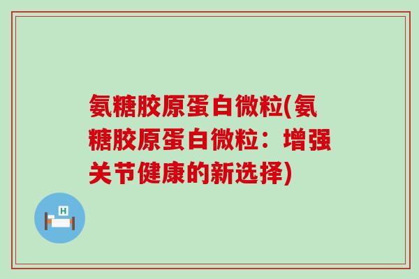 氨糖胶原蛋白微粒(氨糖胶原蛋白微粒:增强关节健康的新选择)-第1张图片-氨糖科普网 氨糖胶原蛋白微粒(氨糖胶原蛋白微粒:增强关节健康的新选择)-第1张图片-氨糖科普网