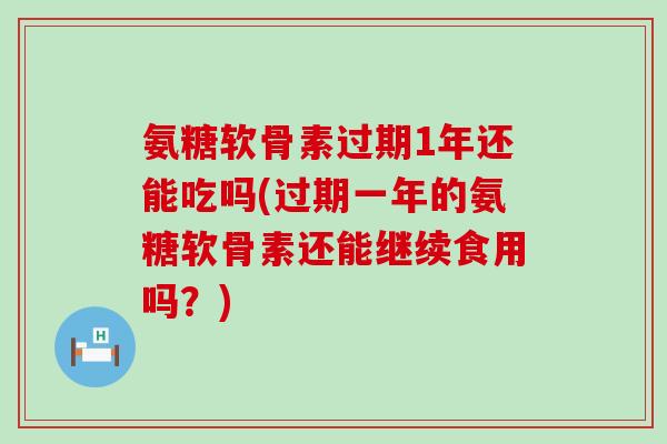 氨糖软骨素过期1年还能吃吗(过期一年的氨糖软骨素还能继续食用吗?)-第1张图片-氨糖科普网 氨糖软骨素过期1年还能吃吗(过期一年的氨糖软骨素还能继续食用吗?)-第1张图片-氨糖科普网